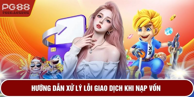 Hướng dẫn xử lý lỗi giao dịch khi nạp vốn
