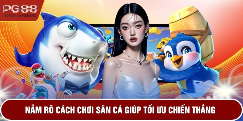 Nắm rõ cách chơi săn cá giúp tối ưu chiến thắng