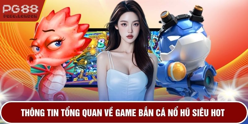 Thông tin tổng quan về game bắn cá nổ hũ siêu hot